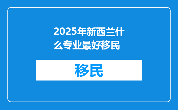 2025年新西兰什么专业最好移民