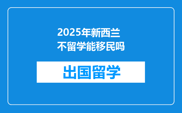 2025年新西兰不留学能移民吗