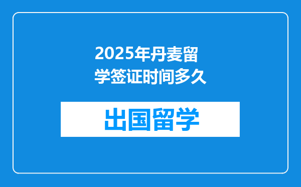 2025年丹麦留学签证时间多久