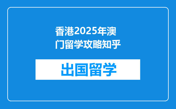 香港2025年澳门留学攻略知乎