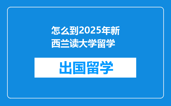 怎么到2025年新西兰读大学留学