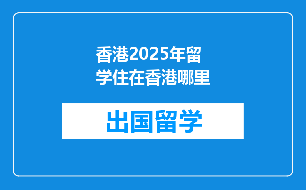 香港2025年留学住在香港哪里