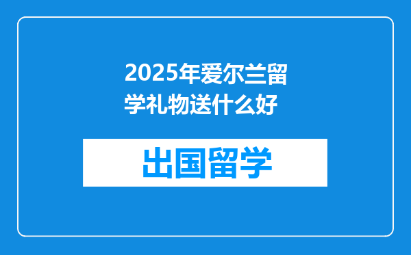 2025年爱尔兰留学礼物送什么好