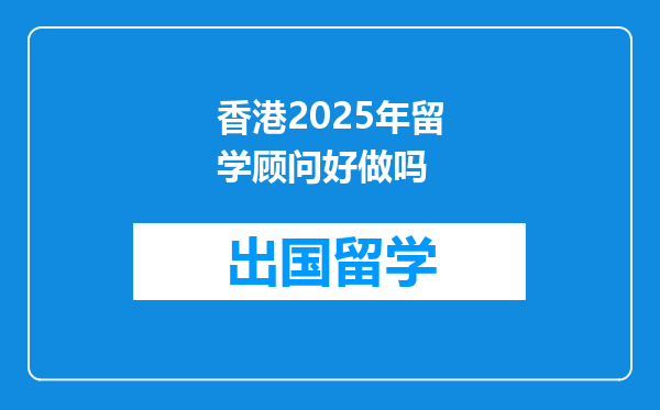 香港2025年留学顾问好做吗