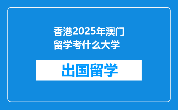 香港2025年澳门留学考什么大学