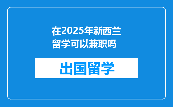 在2025年新西兰留学可以兼职吗