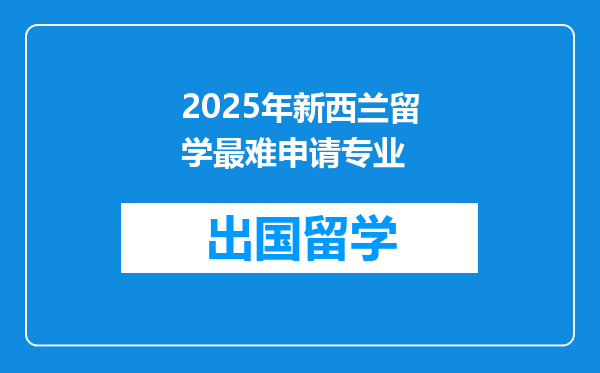 2025年新西兰留学最难申请专业