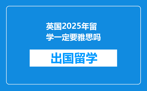 英国2025年留学一定要雅思吗