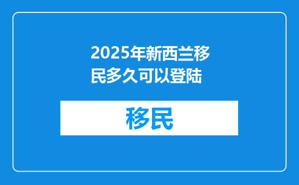2025年新西兰移民多久可以登陆