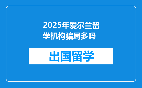 2025年爱尔兰留学机构骗局多吗
