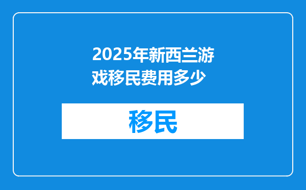2025年新西兰游戏移民费用多少