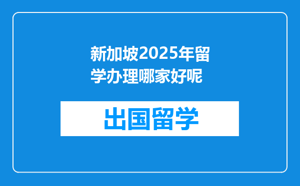 新加坡2025年留学办理哪家好呢