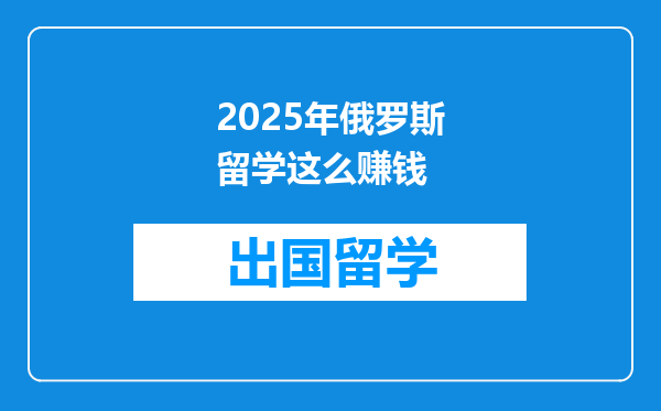 2025年俄罗斯留学这么赚钱