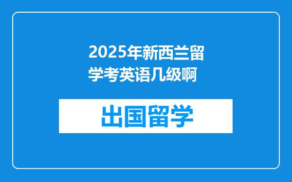2025年新西兰留学考英语几级啊