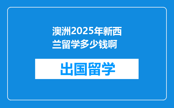 澳洲2025年新西兰留学多少钱啊