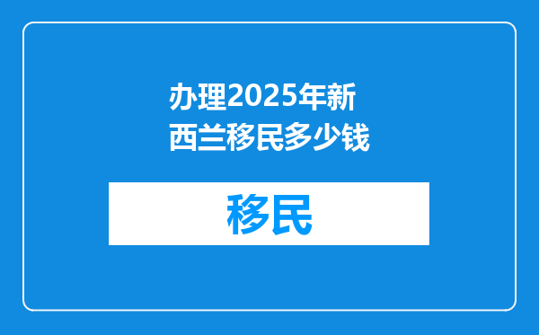 办理2025年新西兰移民多少钱