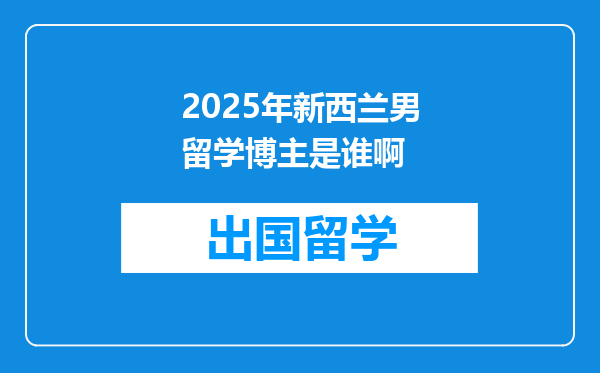 2025年新西兰男留学博主是谁啊