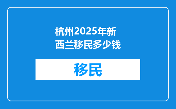 杭州2025年新西兰移民多少钱