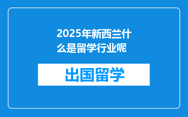2025年新西兰什么是留学行业呢