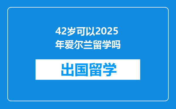 42岁可以2025年爱尔兰留学吗