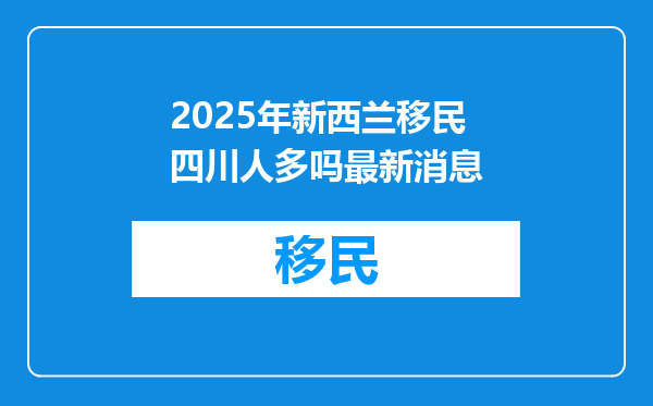 2025年新西兰移民四川人多吗最新消息