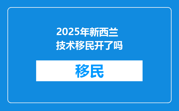 2025年新西兰技术移民开了吗
