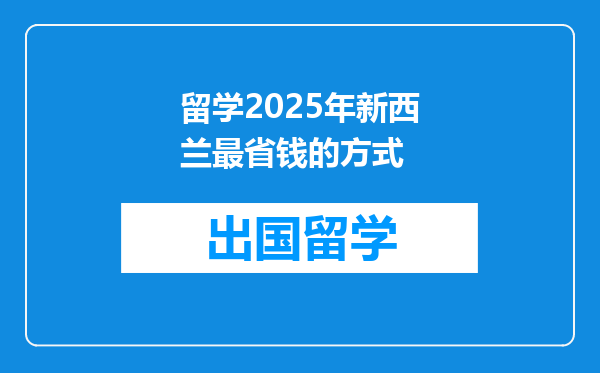 留学2025年新西兰最省钱的方式