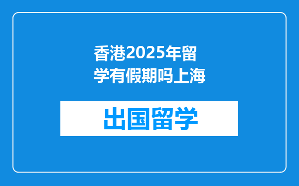 香港2025年留学有假期吗上海