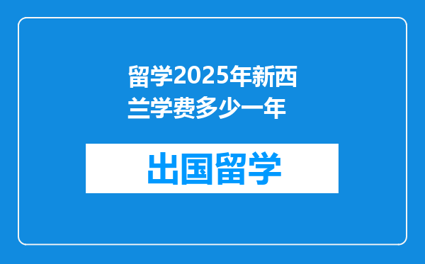 留学2025年新西兰学费多少一年