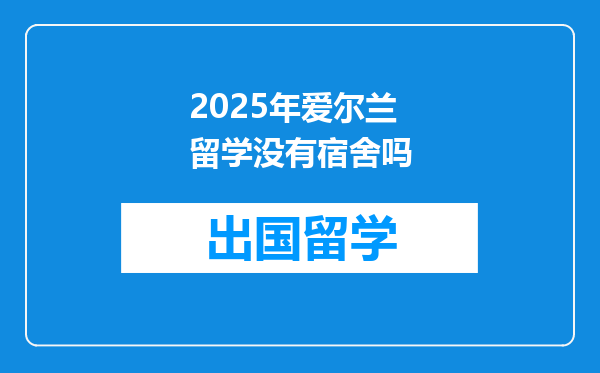 2025年爱尔兰留学没有宿舍吗