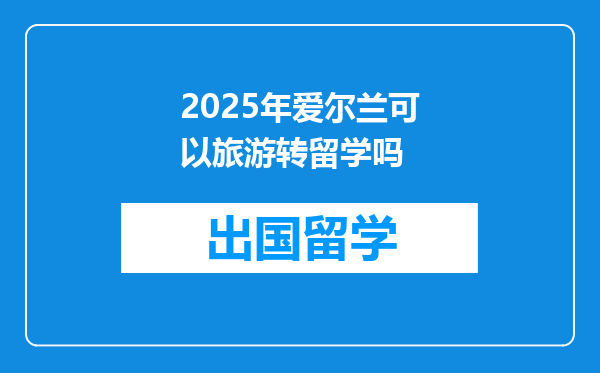 2025年爱尔兰可以旅游转留学吗