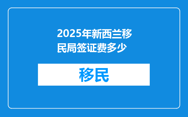 2025年新西兰移民局签证费多少