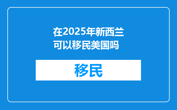 在2025年新西兰可以移民美国吗