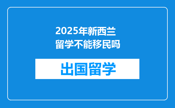 2025年新西兰留学不能移民吗