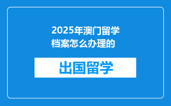2025年澳门留学档案怎么办理的