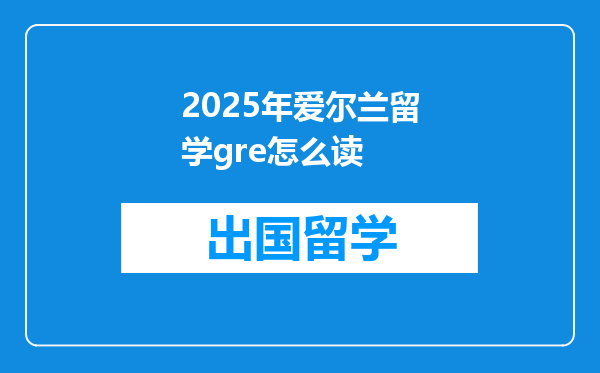 2025年爱尔兰留学gre怎么读