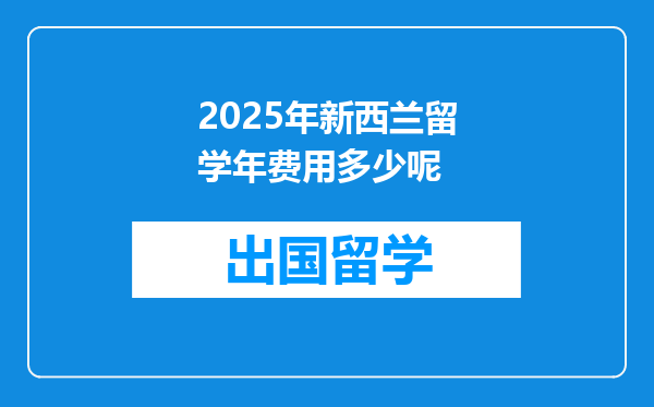 2025年新西兰留学年费用多少呢