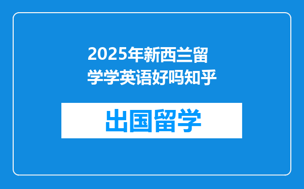 2025年新西兰留学学英语好吗知乎