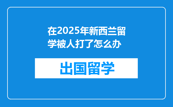 在2025年新西兰留学被人打了怎么办