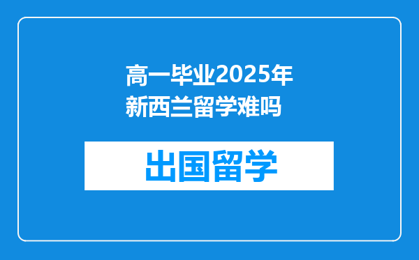 高一毕业2025年新西兰留学难吗