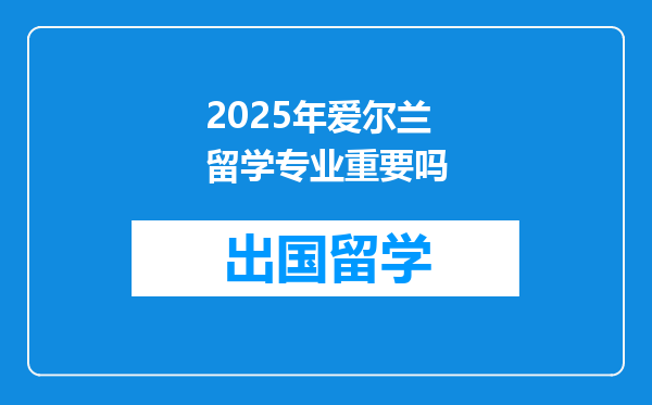 2025年爱尔兰留学专业重要吗
