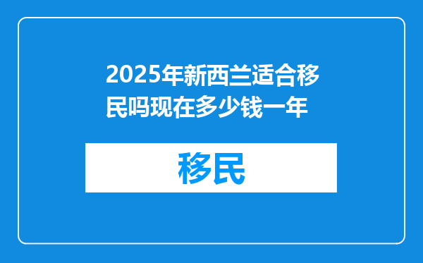 2025年新西兰适合移民吗现在多少钱一年