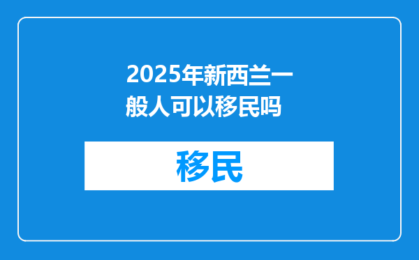 2025年新西兰一般人可以移民吗