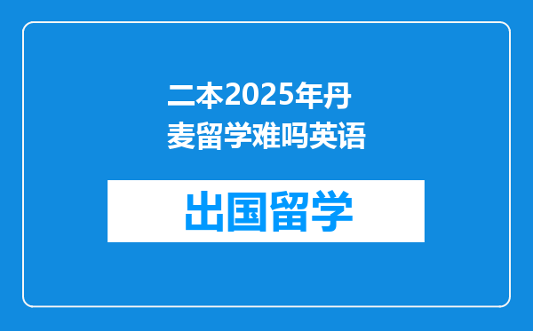 二本2025年丹麦留学难吗英语