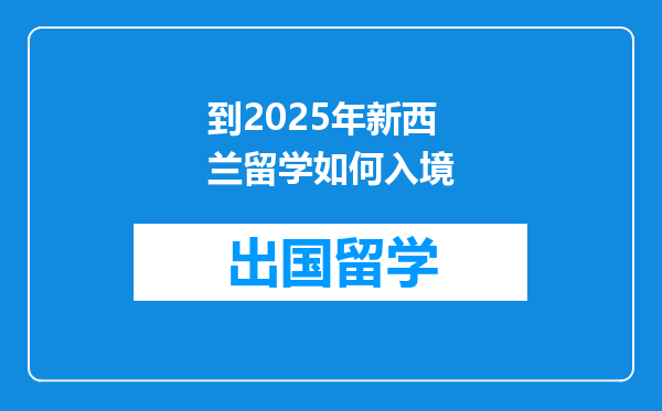 到2025年新西兰留学如何入境
