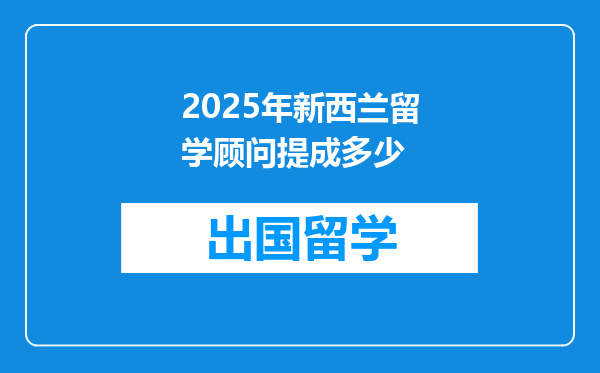 2025年新西兰留学顾问提成多少