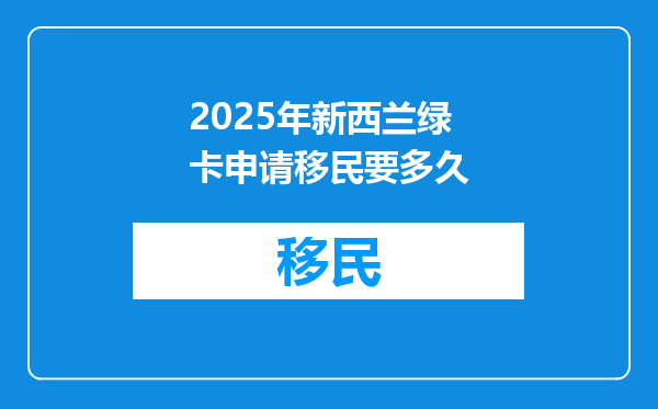 2025年新西兰绿卡申请移民要多久