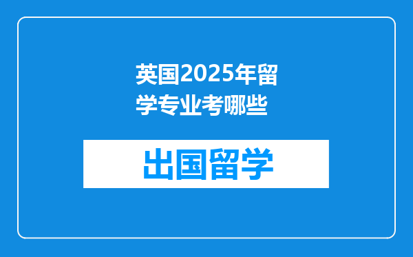 英国2025年留学专业考哪些
