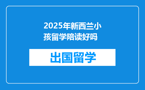 2025年新西兰小孩留学陪读好吗