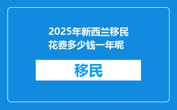 2025年新西兰移民花费多少钱一年呢